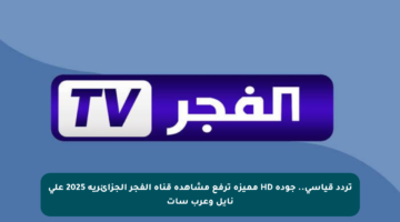 تردد قياسي.. جودة HD مميزة ترفع مشاهدة قناة الفجر الجزائرية 2025 على نايل وعرب سات